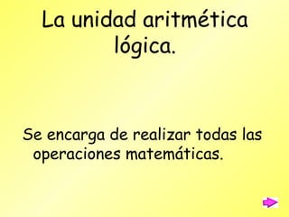 La unidad aritmética lógica. Se encarga de realizar todas las operaciones matemáticas. 