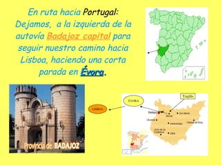 En ruta hacia  Portugal:  Dejamos,  a la izquierda de la autovía  Badajoz capital  para seguir nuestro camino hacia Lisboa, haciendo una corta parada en  Évora . LISBOA Trujillo ÉVORA 