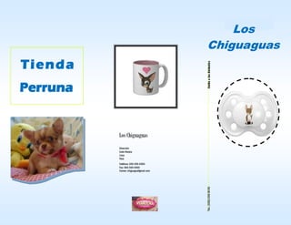 Los
Chiguaguas
Cuida a los An imale s

Tienda
Perruna

Los Chiguaguas
Dirección
Valle Riestra
Lima
Perú

Tel.: (555) 555 55 55

Teléfono: 555-555-5555
Fax: 555-555-5555
Correo: chiguagus@gmail.com

 