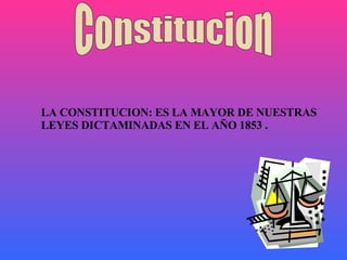 Constitucion LA CONSTITUCION: ES LA MAYOR DE NUESTRAS LEYES DICTAMINADAS EN EL AÑO 1853 .  