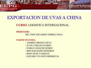 EXPORTACION DE UVAS A CHINA CURSO :  LOGISTICA INTERNACIONAL PROFESOR:   MG. JOSE EDUARDO TORRES VEGA   PARTICIPANTES: -  ANDRES OROZCO ZETA - JUAN CARLOS GUERRA - PABLO LIMACHI GOMEZ - IRIS MACHADO HONORES - ROSA RUIZ VASQUEZ - GENARO VIVANCO BERROCAL 