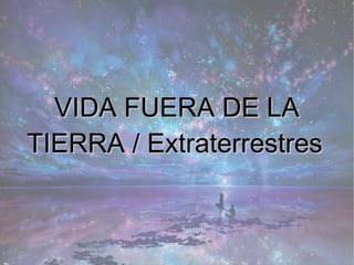 VIDA FUERA DE LAVIDA FUERA DE LA
TIERRA / ExtraterrestresTIERRA / Extraterrestres
 