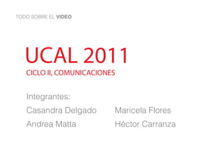 UCAL 2011
CICLO II, COMUNICACIONES


Integrantes:
Casandra Delgado       Maricela Flores
Andrea Matta           Héctor Carranza
 