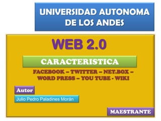 UNIVERSIDAD AUTONOMA
               DE LOS ANDES

                WEB 2.0
           CARACTERISTICA
        FACEBOOK – TWITTER – NET.BOX –
         WORD PRESS – YOU TUBE - WIKI

Autor
Julio Pedro Paladines Morán

                               MAESTRANTE
 