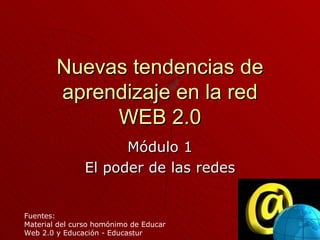 Nuevas tendencias de aprendizaje en la red WEB 2.0 Módulo 1 El poder de las redes Fuentes: Material del curso homónimo de Educar Web 2.0 y Educación - Educastur 