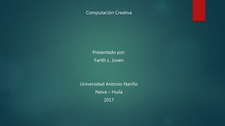 Computación Creativa
Presentado por:
Farith L. Joven
Universidad Antonio Nariño
Neiva – Huila
2017
 