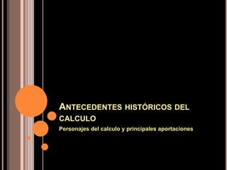 ANTECEDENTES HISTÓRICOS DEL
CALCULO
Personajes del calculo y principales aportaciones
 