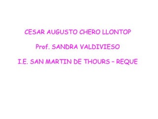 CESAR AUGUSTO CHERO LLONTOP Prof. SANDRA VALDIVIESO I.E. SAN MARTIN DE THOURS – REQUE 