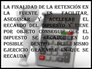 La finalidad de la retención en la fuente es facilitar, asegurar Y acelerar el recaudo del impuesto y tiene por objeto conseguir que elImpuesto se recaude en lo posible dentro del mismo ejercicio grabable En que se recauda