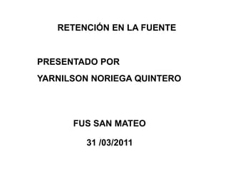 Retención en la fuente Presentado por Yarnilson noriega quintero FUS SAN MATEO 31 /03/2011 