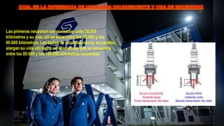 Las primeras necesitan ser revisadas cada 30.000
kilómetros y su vida útil se sitúa entre los 30.000 y los
60.000 kilómetros. Las bujías de incandescencia, en cambio,
alargan su vida útil hasta un kilometraje que se encuentra
entre los 80.000 y los 120.000 kilómetros recorridos
 