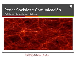 
Redes Sociales y Comunicación
Trabajo 01 – Conclusiones e Hipótesis




                       Prof. Marcelo Santos - @celoo
 