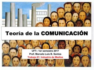 Teoría de la COMUNICACIÓN
UFT– 1er semestre 2017
Prof. Marcelo Luis B. Santos
Trabajo 01: Industria de Medios
 