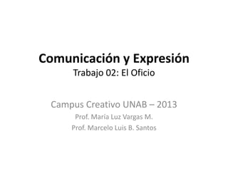 Comunicación y Expresión
     Trabajo 02: El Oficio


 Campus Creativo UNAB – 2013
      Prof. María Luz Vargas M.
     Prof. Marcelo Luis B. Santos
 
