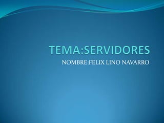 TEMA:SERVIDORES NOMBRE:FELIX LINO NAVARRO 