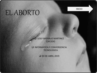 INICIO
EL ABORTO
 LESLY NATHALIE MARTINEZ
CAICEDO
 INFORMATICA Y CONVERGENCIA
TECNOLOGICA
 03 DE ABRIL 2019
 
