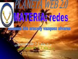 PLANETA WEB 2.0 MATERIA: redes Alumna: iris aracely vazquez alvarez subtemas de 2.1 ala 2.7 