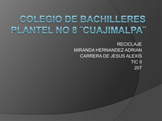 RECICLAJE
MIRANDA HERNANDEZ ADRIAN
  CARRERA DE JESUS ALEXIS
                     TIC II
                       207
 