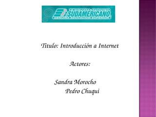 Titulo: Introducción a Internet Actores: Sandra Morocho  Pedro Chuqui 