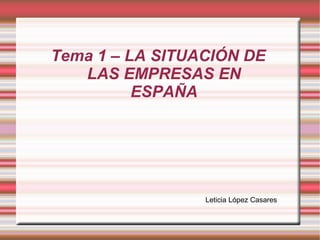 Tema 1 – LA SITUACIÓN DE LAS EMPRESAS EN ESPAÑA Leticia López Casares 