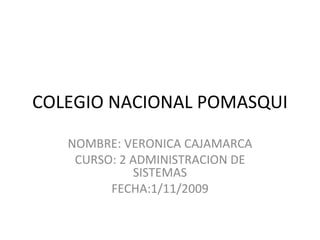 COLEGIO NACIONAL POMASQUI NOMBRE: VERONICA CAJAMARCA CURSO: 2 ADMINISTRACION DE SISTEMAS FECHA:1/11/2009 