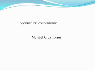 SOCIEDAD  DEL CONOCIMIENTO Maribel Cruz Torres  