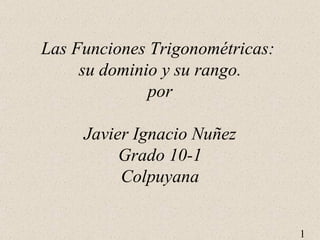 Las Funciones Trigonométricas:  su dominio y su rango. por Javier Ignacio Nuñez Grado 10-1 Colpuyana 