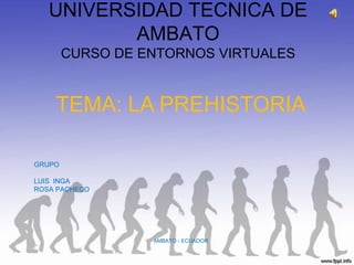 UNIVERSIDAD TECNICA DE AMBATOCURSO DE ENTORNOS VIRTUALES TEMA: LA PREHISTORIA GRUPO LUIS  INGA ROSA PACHECO AMBATO - ECUADOR 