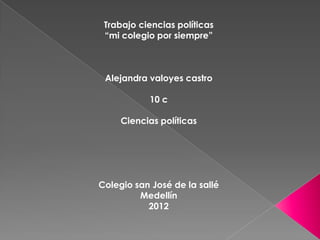 Trabajo ciencias políticas
 “mi colegio por siempre”



 Alejandra valoyes castro

           10 c

     Ciencias políticas




Colegio san José de la sallé
         Medellín
           2012
 