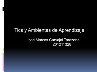 Tics y Ambientes de Aprendizaje
     Jose Marcos Carvajal Tarazona
                  201211328
 