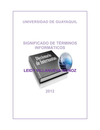 UNIVERSIDAD DE GUAYAQUIL




SIGNIFICADO DE TÉRMINOS
      INFORMÁTICOS




LEIDY VILLANUEVA MUÑOZ




          2012
 