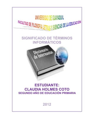 SIGNIFICADO DE TÉRMINOS
       INFORMÁTICOS




       ESTUDIANTE:
   CLAUDIA HOLMES COTO
SEGUNDO AÑO DE EDUCACIÓN PRIMARIA



              2012
 
