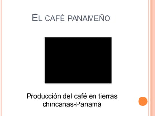 EL CAFÉ PANAMEÑO




Producción del café en tierras
    chiricanas-Panamá
 