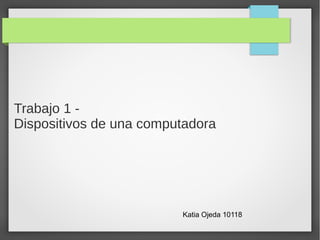 Trabajo 1 -
Dispositivos de una computadora




                         Katia Ojeda 10118
 