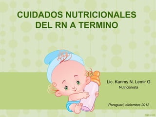 CUIDADOS NUTRICIONALES
    DEL RN A TERMINO




                Lic. Karimy N. Lemir G
                      Nutricionista




                Paraguarí, diciembre 2012
 