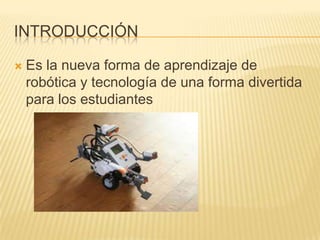 INTRODUCCIÓN
 Es la nueva forma de aprendizaje de
robótica y tecnología de una forma divertida
para los estudiantes
 