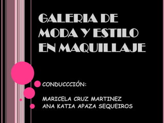 GALERIA DE
MODA Y ESTILO
EN MAQUILLAJE
CONDUCCCIÓN:
MARICELA CRUZ MARTINEZ
ANA KATIA APAZA SEQUEIROS
 