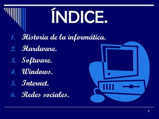 ÍNDICE.
1. Historia de la informática.
2. Hardware.
3. Software.
4. Windows.
5. Internet.
6. Redes sociales.
2

 