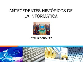 ANTECEDENTES HISTÓRICOS DE
LA INFORMÁTICA
STALIN GONZALEZ
 