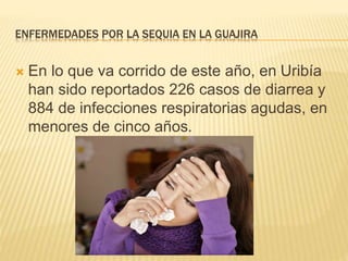 ENFERMEDADES POR LA SEQUIA EN LA GUAJIRA 
 En lo que va corrido de este año, en Uribía 
han sido reportados 226 casos de diarrea y 
884 de infecciones respiratorias agudas, en 
menores de cinco años. 
 
