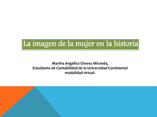 La imagen de la mujer en la historia. 
Martha Angélica Chavez Miranda, 
Estudiante de Contabilidad de la Universidad Continental 
modalidad virtual. 
 