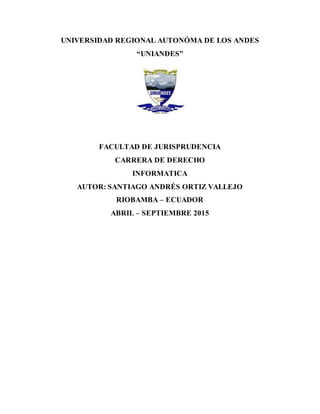 UNIVERSIDAD REGIONAL AUTONÓMA DE LOS ANDES
“UNIANDES”
FACULTAD DE JURISPRUDENCIA
CARRERA DE DERECHO
INFORMATICA
AUTOR: SANTIAGO ANDRÉS ORTIZ VALLEJO
RIOBAMBA – ECUADOR
ABRIL – SEPTIEMBRE 2015
 
