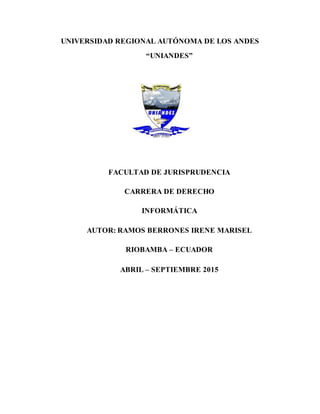 UNIVERSIDAD REGIONAL AUTÓNOMA DE LOS ANDES
“UNIANDES”
FACULTAD DE JURISPRUDENCIA
CARRERA DE DERECHO
INFORMÁTICA
AUTOR: RAMOS BERRONES IRENE MARISEL
RIOBAMBA – ECUADOR
ABRIL – SEPTIEMBRE 2015
 