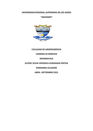 UNIVERSIDAD REGIONAL AUTONOMA DE LOS ANDES
“UNIANDES”
FACULDAD DE JURISPRUDENCIA
CARRERA DE DERECHO
INFORMATICA
AUTOR: SILVIA VERONICA GUARANGA PINTAG
RIOBAMBA-ECUADOR
ABRIL- SEPTIEMBRE 2015
 