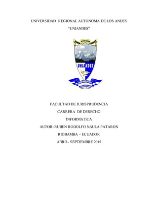 UNIVERSIDAD REGIONAL AUTONOMA DE LOS ANDES
“UNIANDES”
FACULTAD DE JURISPRUDENCIA
CARRERA DE DERECHO
INFORMATICA
AUTOR: RUBEN RODOLFO NAULA PATARON
RIOBAMBA – ECUADOR
ABRIL- SEPTIEMBRE 2015
 
