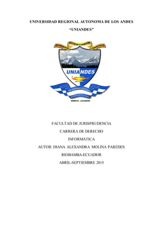 UNIVERSIDAD REGIONAL AUTONOMA DE LOS ANDES
“UNIANDES”
FACULTAD DE JURISPRUDENCIA
CARRERA DE DERECHO
INFORMATICA
AUTOR: DIANA ALEXANDRA MOLINA PAREDES
RIOBAMBA-ECUADOR
ABRIL-SEPTIEMBRE 2015
 