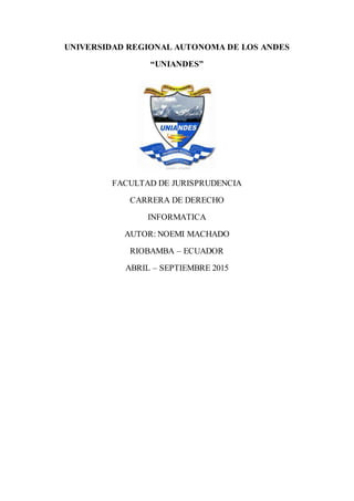 UNIVERSIDAD REGIONAL AUTONOMA DE LOS ANDES
“UNIANDES”
FACULTAD DE JURISPRUDENCIA
CARRERA DE DERECHO
INFORMATICA
AUTOR: NOEMI MACHADO
RIOBAMBA – ECUADOR
ABRIL – SEPTIEMBRE 2015
 
