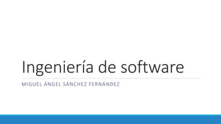Ingeniería de software
MIGUEL ÁNGEL SÁNCHEZ FERNÁNDEZ
 