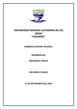 UNIVERSIDAD REGIONAL AUTONOMA DE LOS
ANDES
“UNIANDES”
GABRIELA ALCIVAR VELASCO.
INFORMATICA
MICROSOFT OFFICE
ING.DIEGO PALMA
12 DE SEPTIEMBTE DEL 2015
 