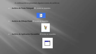 A continuación se presentan algunos iconos de archivos:
 Archivo de Texto Notepad: EL icono se muestra.
 Archivo de Dibujo Paint: El icono se muestra.
 Archivo de Aplicación Ejecutable: El icono se muestra.
 